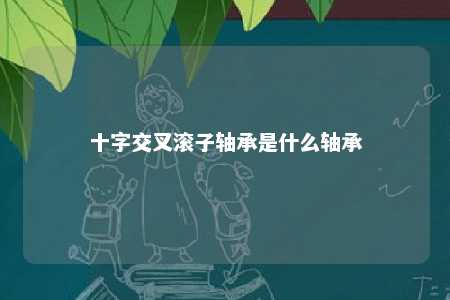 十字交叉滚子轴承是什么轴承 